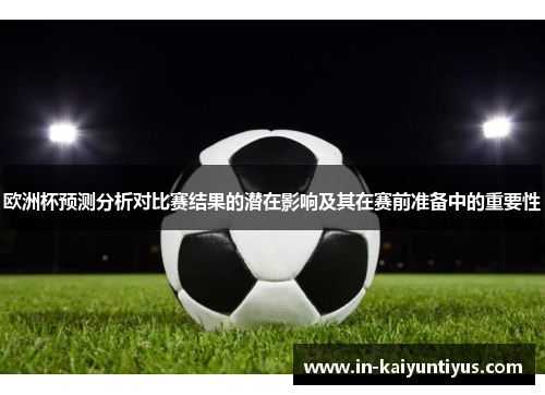 欧洲杯预测分析对比赛结果的潜在影响及其在赛前准备中的重要性