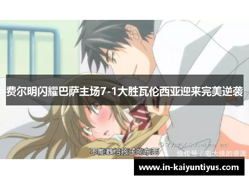 费尔明闪耀巴萨主场7-1大胜瓦伦西亚迎来完美逆袭