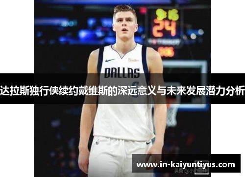 达拉斯独行侠续约戴维斯的深远意义与未来发展潜力分析