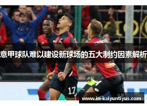 意甲球队难以建设新球场的五大制约因素解析