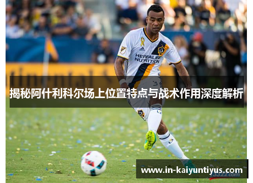 揭秘阿什利科尔场上位置特点与战术作用深度解析
