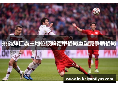 挑战拜仁霸主地位破解德甲格局重塑竞争新格局