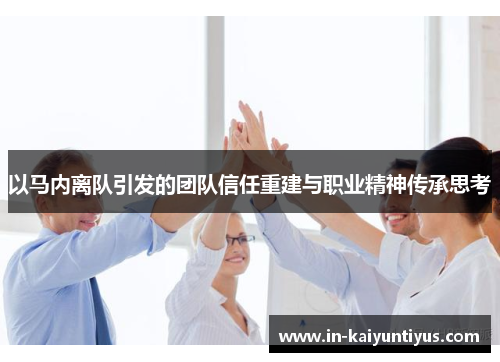 以马内离队引发的团队信任重建与职业精神传承思考 以马内离队引发的团队信任重建与职业精神传承思考