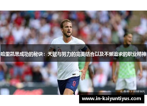 哈里凯恩成功的秘诀：天赋与努力的完美结合以及不懈追求的职业精神