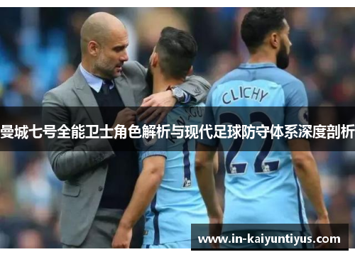 曼城七号全能卫士角色解析与现代足球防守体系深度剖析 曼城七号全能卫士角色解析与现代足球防守体系深度剖析