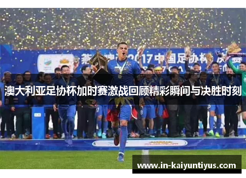 澳大利亚足协杯加时赛激战回顾精彩瞬间与决胜时刻 澳大利亚足协杯加时赛激战回顾精彩瞬间与决胜时刻