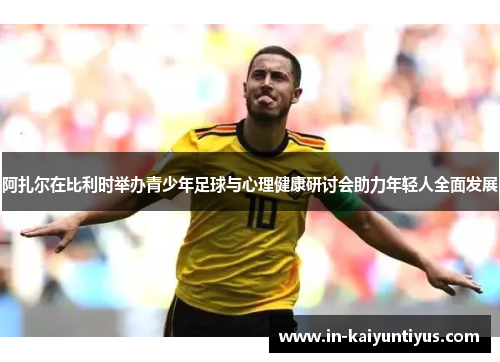 阿扎尔在比利时举办青少年足球与心理健康研讨会助力年轻人全面发展