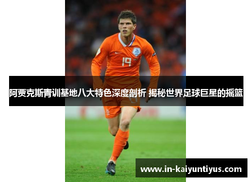 阿贾克斯青训基地八大特色深度剖析 揭秘世界足球巨星的摇篮 阿贾克斯青训基地八大特色深度剖析 揭秘世界足球巨星的摇篮