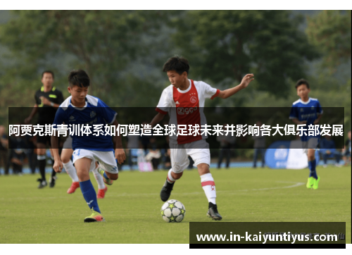 阿贾克斯青训体系如何塑造全球足球未来并影响各大俱乐部发展 阿贾克斯青训体系如何塑造全球足球未来并影响各大俱乐部发展