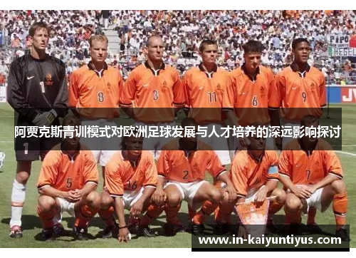 阿贾克斯青训模式对欧洲足球发展与人才培养的深远影响探讨 阿贾克斯青训模式对欧洲足球发展与人才培养的深远影响探讨