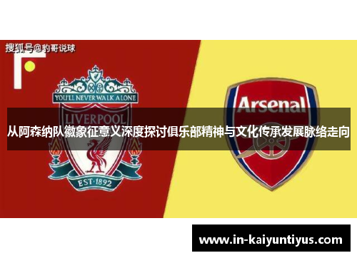 从阿森纳队徽象征意义深度探讨俱乐部精神与文化传承发展脉络走向 从阿森纳队徽象征意义深度探讨俱乐部精神与文化传承发展脉络走向