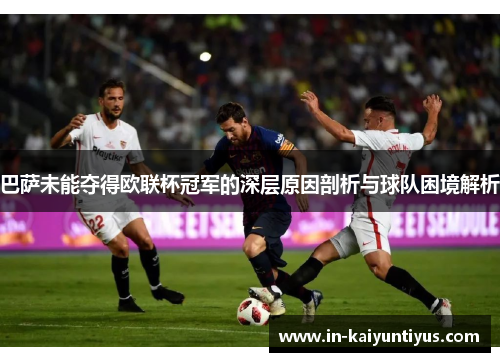 巴萨未能夺得欧联杯冠军的深层原因剖析与球队困境解析 巴萨未能夺得欧联杯冠军的深层原因剖析与球队困境解析