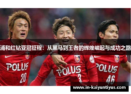 浦和红钻亚冠征程:从黑马到王者的辉煌崛起与成功之路 浦和红钻亚冠征程:从黑马到王者的辉煌崛起与成功之路