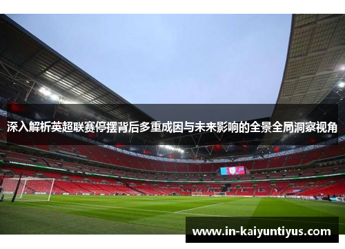 深入解析英超联赛停摆背后多重成因与未来影响的全景全局洞察视角 深入解析英超联赛停摆背后多重成因与未来影响的全景全局洞察视角