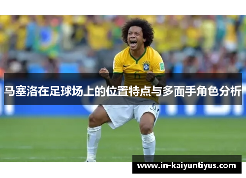 马塞洛在足球场上的位置特点与多面手角色分析 马塞洛在足球场上的位置特点与多面手角色分析