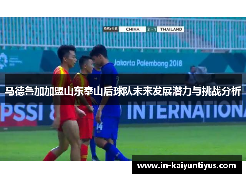 马德鲁加加盟山东泰山后球队未来发展潜力与挑战分析