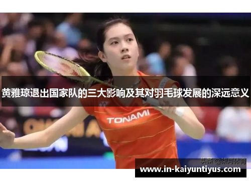 黄雅琼退出国家队的三大影响及其对羽毛球发展的深远意义