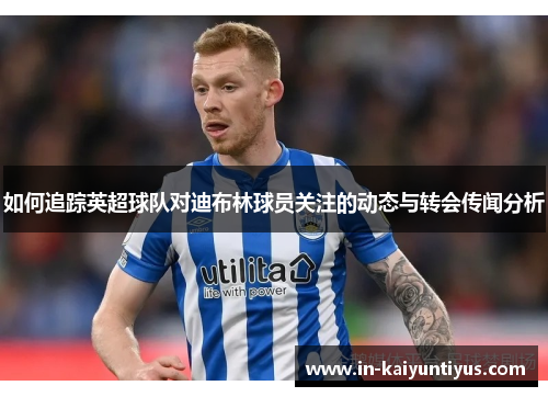 如何追踪英超球队对迪布林球员关注的动态与转会传闻分析