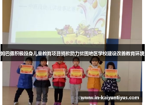 姆巴佩积极投身儿童教育项目捐款助力贫困地区学校建设改善教育环境