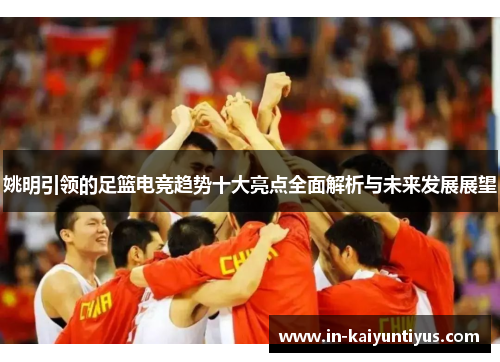 姚明引领的足篮电竞趋势十大亮点全面解析与未来发展展望