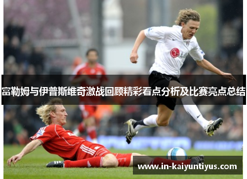 富勒姆与伊普斯维奇激战回顾精彩看点分析及比赛亮点总结 富勒姆与伊普斯维奇激战回顾精彩看点分析及比赛亮点总结