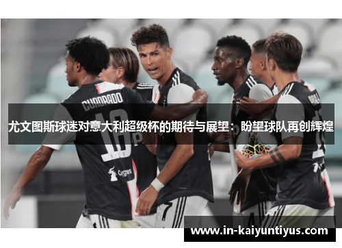 尤文图斯球迷对意大利超级杯的期待与展望：盼望球队再创辉煌