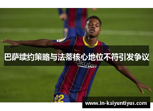 巴萨续约策略与法蒂核心地位不符引发争议