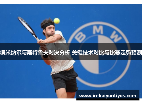 德米纳尔与斯特鲁夫对决分析 关键技术对比与比赛走势预测 德米纳尔与斯特鲁夫对决分析 关键技术对比与比赛走势预测