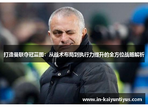 打造曼联夺冠蓝图:从战术布局到执行力提升的全方位战略解析 打造曼联夺冠蓝图:从战术布局到执行力提升的全方位战略解析