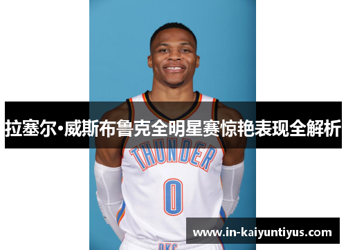 拉塞尔·威斯布鲁克全明星赛惊艳表现全解析 拉塞尔·威斯布鲁克全明星赛惊艳表现全解析