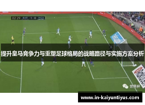 提升皇马竞争力与重塑足球格局的战略路径与实施方案分析 提升皇马竞争力与重塑足球格局的战略路径与实施方案分析