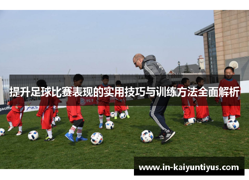 提升足球比赛表现的实用技巧与训练方法全面解析 提升足球比赛表现的实用技巧与训练方法全面解析