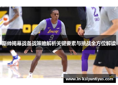 斯帅揭幕战备战策略解析关键要素与挑战全方位解读 斯帅揭幕战备战策略解析关键要素与挑战全方位解读