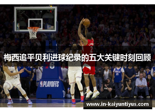 梅西追平贝利进球纪录的五大关键时刻回顾