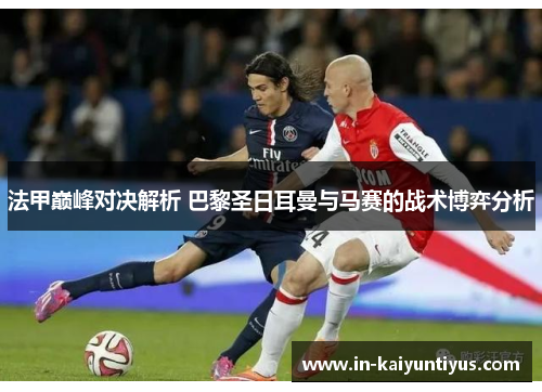 法甲巅峰对决解析 巴黎圣日耳曼与马赛的战术博弈分析