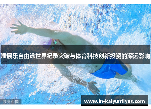 潘展乐自由泳世界纪录突破与体育科技创新投资的深远影响