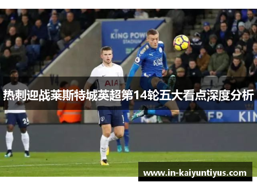 热刺迎战莱斯特城英超第14轮五大看点深度分析