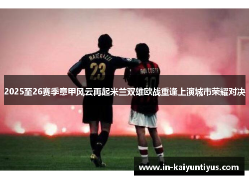 2025至26赛季意甲风云再起米兰双雄欧战重逢上演城市荣耀对决