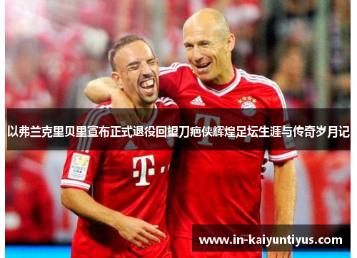 以弗兰克里贝里宣布正式退役回望刀疤侠辉煌足坛生涯与传奇岁月记