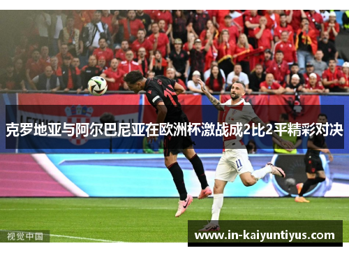 克罗地亚与阿尔巴尼亚在欧洲杯激战成2比2平精彩对决