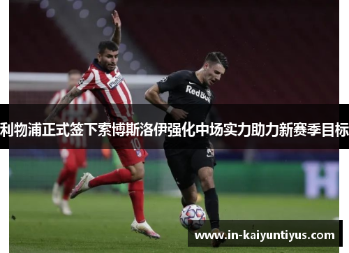 利物浦正式签下索博斯洛伊强化中场实力助力新赛季目标 利物浦正式签下索博斯洛伊强化中场实力助力新赛季目标