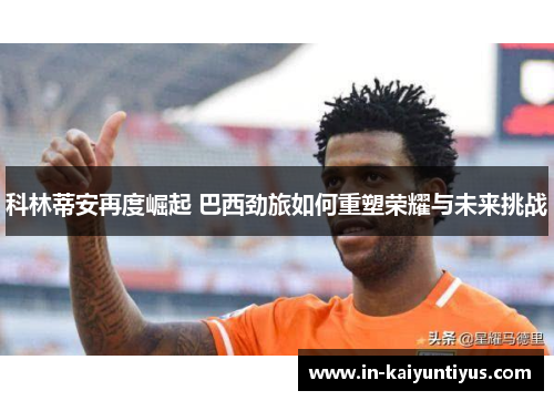 科林蒂安再度崛起 巴西劲旅如何重塑荣耀与未来挑战 科林蒂安再度崛起 巴西劲旅如何重塑荣耀与未来挑战
