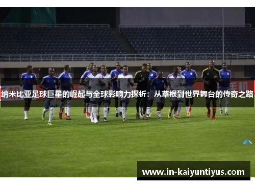 纳米比亚足球巨星的崛起与全球影响力探析：从草根到世界舞台的传奇之路