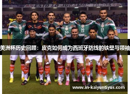 美洲杯历史回顾：皮克如何成为西班牙防线的铁壁与领袖
