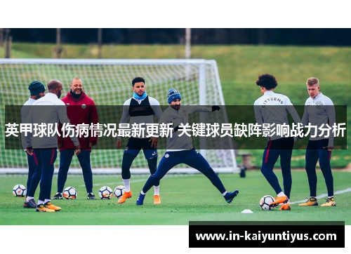 英甲球队伤病情况最新更新 关键球员缺阵影响战力分析