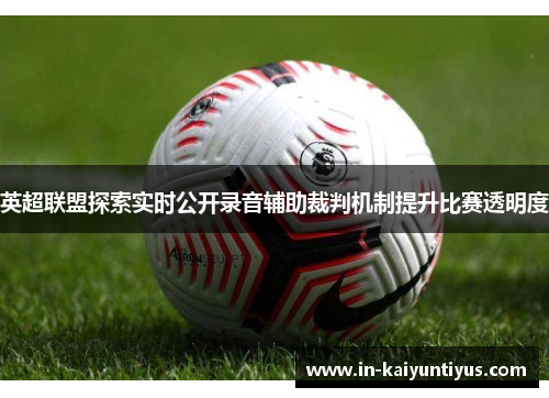 英超联盟探索实时公开录音辅助裁判机制提升比赛透明度