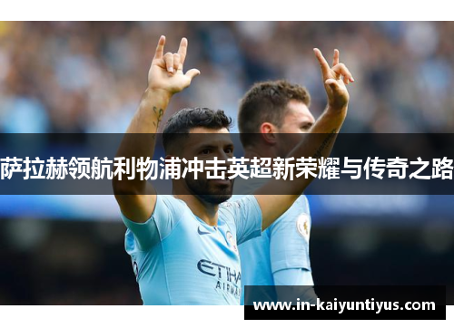 萨拉赫领航利物浦冲击英超新荣耀与传奇之路