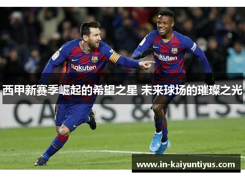 西甲新赛季崛起的希望之星 未来球场的璀璨之光