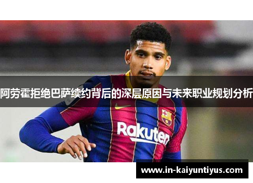 阿劳霍拒绝巴萨续约背后的深层原因与未来职业规划分析