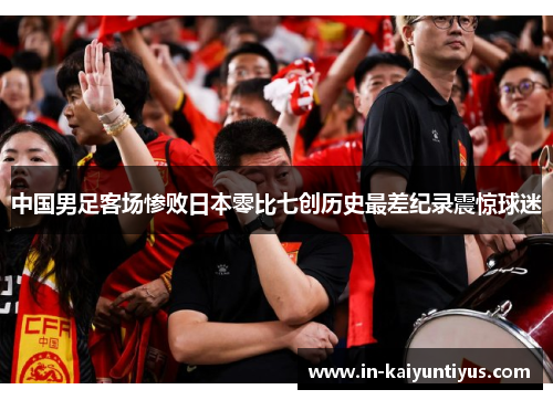 中国男足客场惨败日本零比七创历史最差纪录震惊球迷